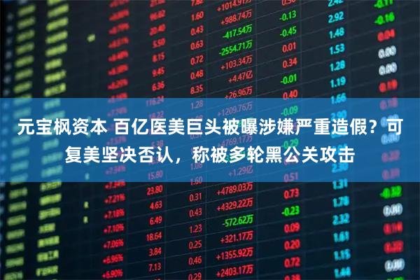 元宝枫资本 百亿医美巨头被曝涉嫌严重造假？可复美坚决否认，称被多轮黑公关攻击