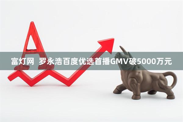 富灯网  罗永浩百度优选首播GMV破5000万元