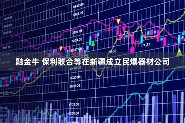 融金牛 保利联合等在新疆成立民爆器材公司