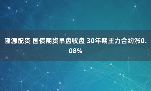 隆源配资 国债期货早盘收盘 30年期主力合约涨0.08%