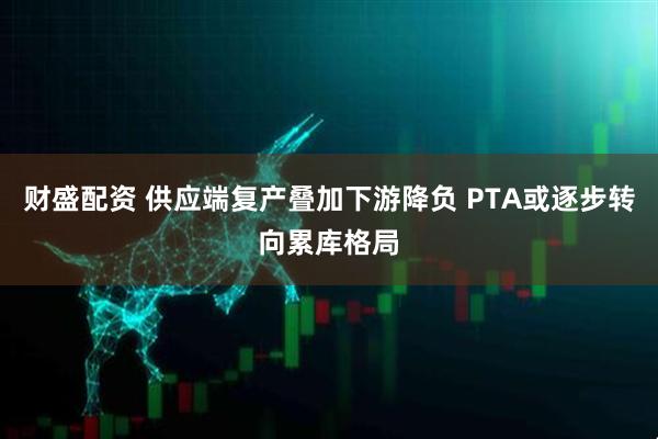 财盛配资 供应端复产叠加下游降负 PTA或逐步转向累库格局