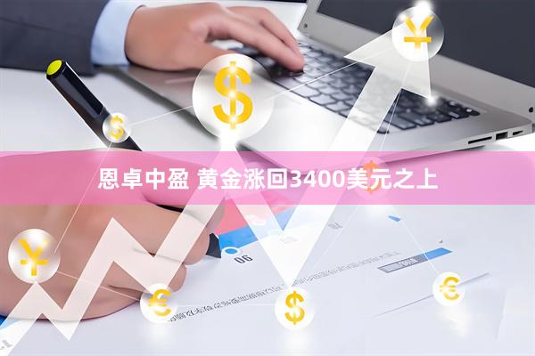 恩卓中盈 黄金涨回3400美元之上