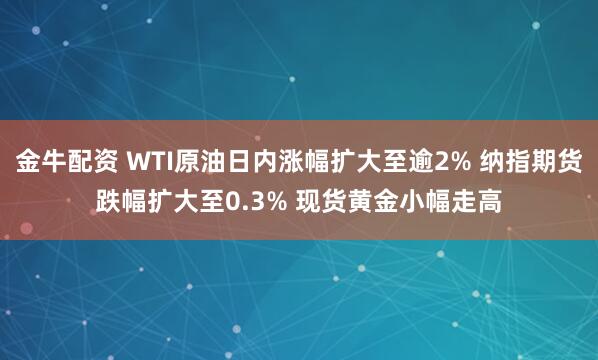 金牛配资 WTI原油日内涨幅扩大至逾2% 纳指期货跌幅扩大至0.3% 现货黄金小幅走高