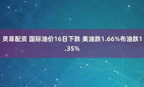 灵菲配资 国际油价16日下跌 美油跌1.66%布油跌1.35%