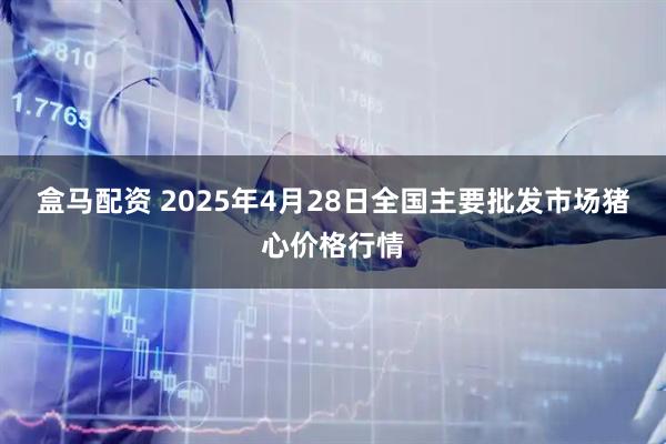 盒马配资 2025年4月28日全国主要批发市场猪心价格行情