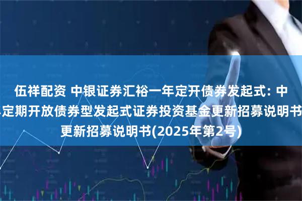 伍祥配资 中银证券汇裕一年定开债券发起式: 中银证券汇裕一年定期开放债券型发起式证券投资基金更新招募说明书(2025年第2号)