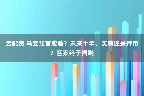 云配资 马云预言应验?未来十年,买房还是持币?答案终于揭晓