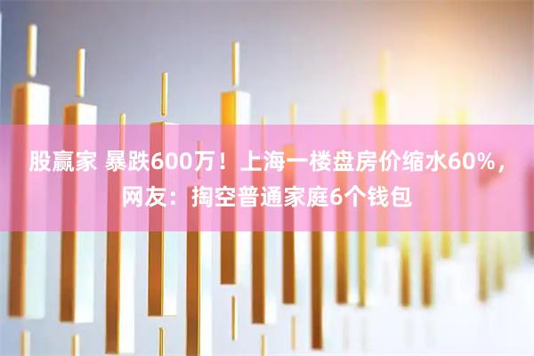 股赢家 暴跌600万!上海一楼盘房价缩水60%,网友:掏空普通家庭6个钱包