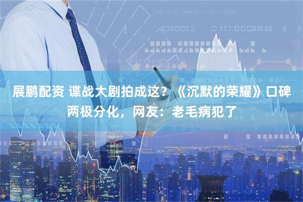 展鹏配资 谍战大剧拍成这?《沉默的荣耀》口碑两极分化,网友:老毛病犯了