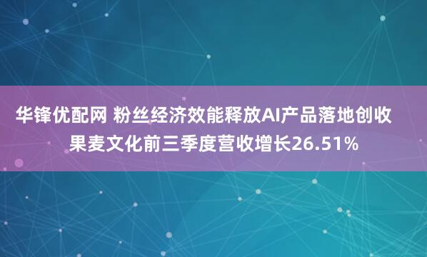 华锋优配网 粉丝经济效能释放AI产品落地创收 果麦文化前三季度营收增长26.51%