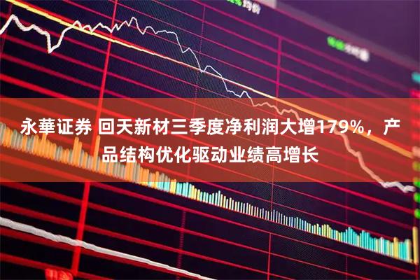 永華证券 回天新材三季度净利润大增179%,产品结构优化驱动业绩高增长
