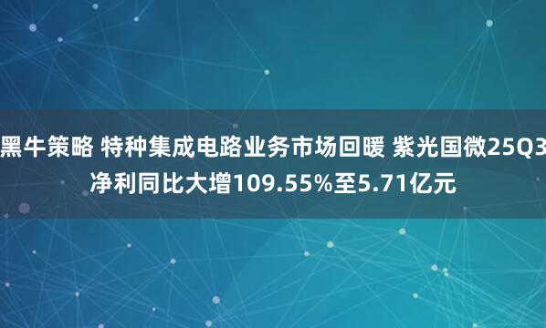 黑牛策略 特种集成电路业务市场回暖 紫光国微25Q3净利同比大增109.55%至5.71亿元