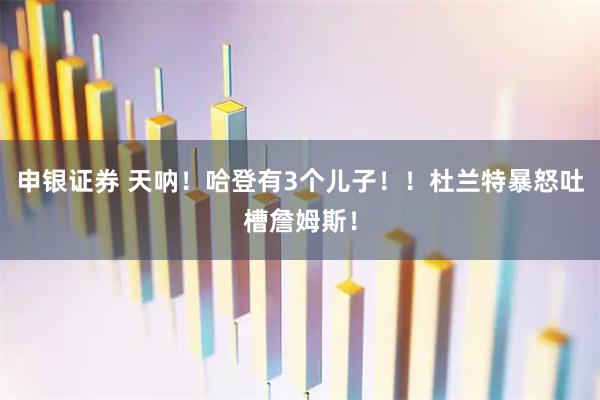 申银证券 天呐!哈登有3个儿子!!杜兰特暴怒吐槽詹姆斯!