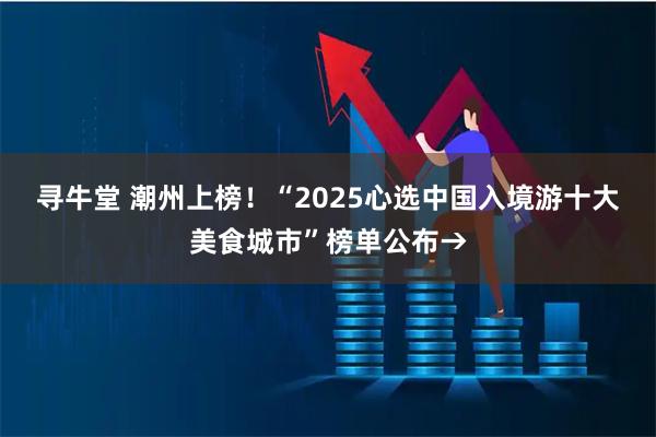寻牛堂 潮州上榜!“2025心选中国入境游十大美食城市”榜单公布→