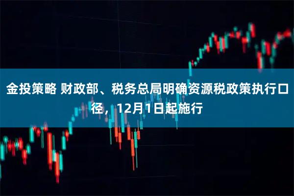 金投策略 财政部、税务总局明确资源税政策执行口径,12月1日起施行