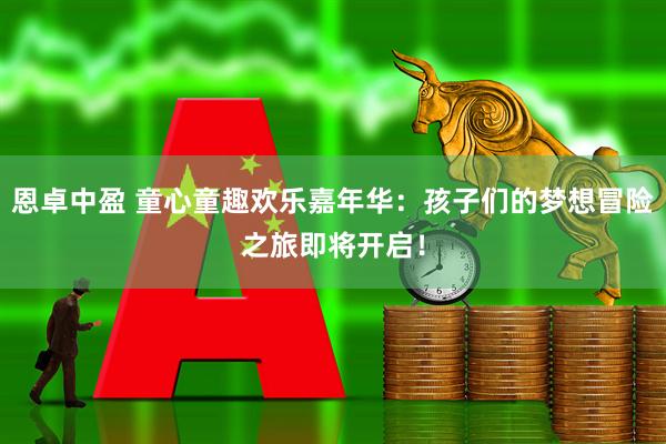 恩卓中盈 童心童趣欢乐嘉年华:孩子们的梦想冒险之旅即将开启!