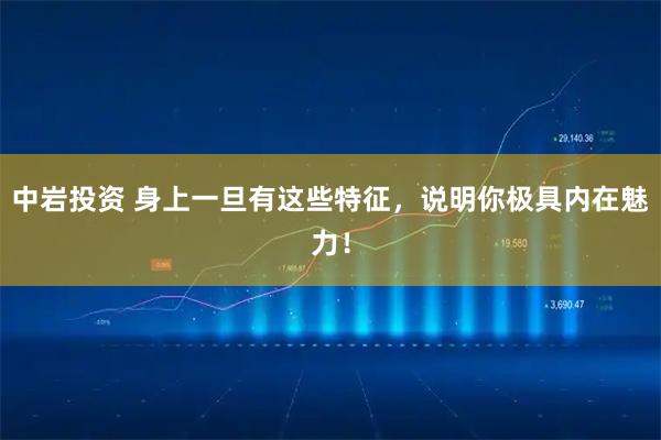 中岩投资 身上一旦有这些特征,说明你极具内在魅力!