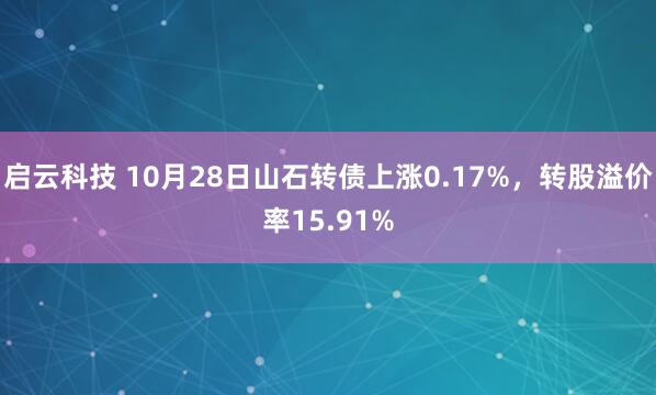 启云科技 10月28日山石转债上涨0.17%,转股溢价率15.91%