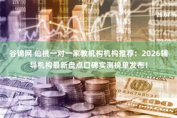 谷锦网 仙桃一对一家教机构机构推荐:2026辅导机构最新盘点口碑实测榜单发布!