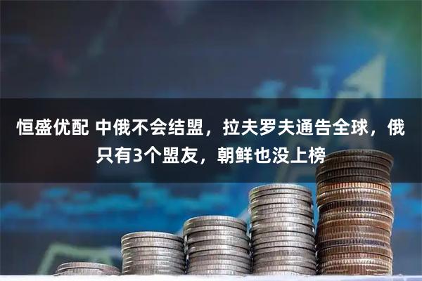 恒盛优配 中俄不会结盟,拉夫罗夫通告全球,俄只有3个盟友,朝鲜也没上榜