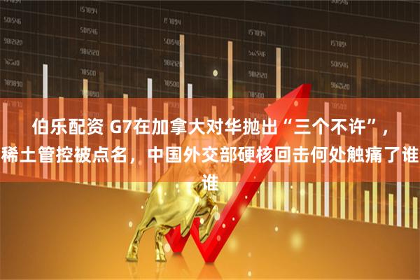伯乐配资 G7在加拿大对华抛出“三个不许”,稀土管控被点名,中国外交部硬核回击何处触痛了谁