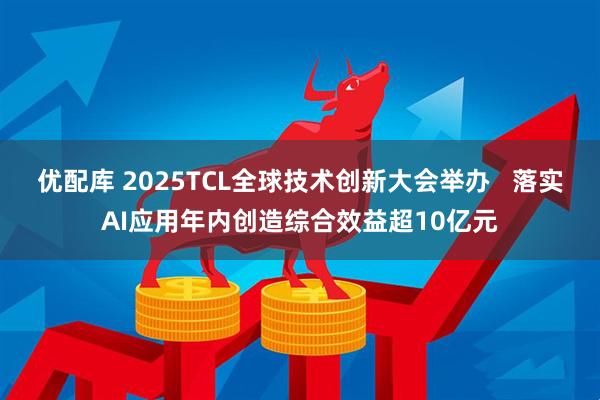 优配库 2025TCL全球技术创新大会举办 落实AI应用年内创造综合效益超10亿元