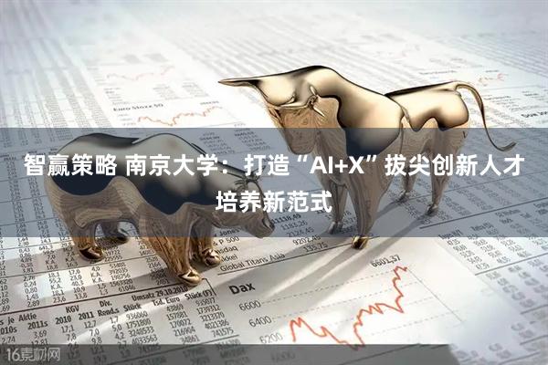 智赢策略 南京大学：打造“AI+X”拔尖创新人才培养新范式