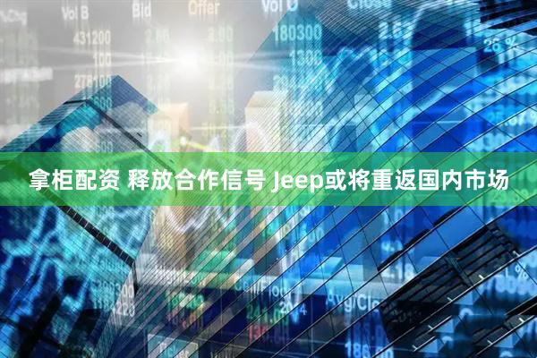 拿柜配资 释放合作信号 Jeep或将重返国内市场