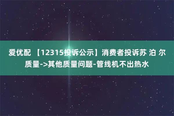 爱优配 【12315投诉公示】消费者投诉苏 泊 尔质量->其他质量问题-管线机不出热水