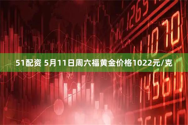 51配资 5月11日周六福黄金价格1022元/克