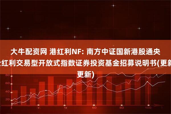 大牛配资网 港红利NF: 南方中证国新港股通央企红利交易型开放式指数证券投资基金招募说明书(更新)