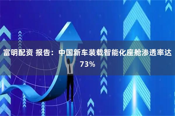 富明配资 报告:中国新车装载智能化座舱渗透率达73%