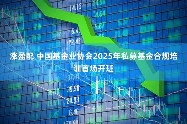 涨盈配 中国基金业协会2025年私募基金合规培训首场开班