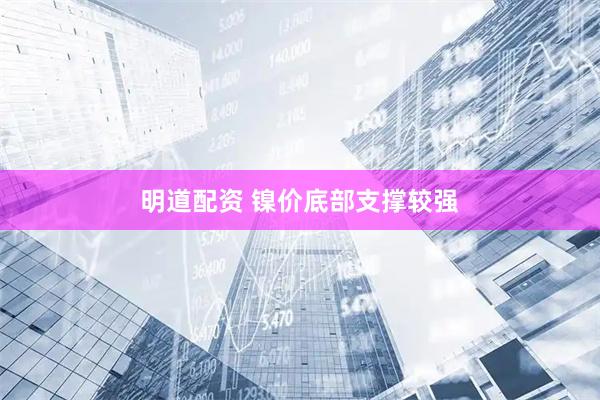 明道配资 镍价底部支撑较强