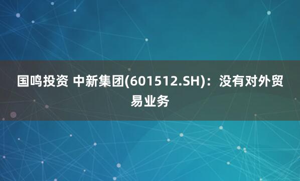 国鸣投资 中新集团(601512.SH)：没有对外贸易业务