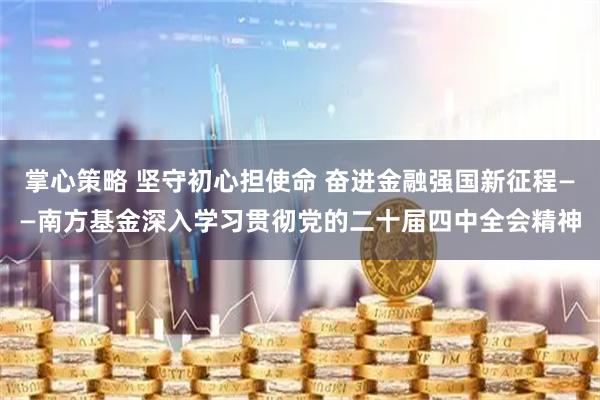 掌心策略 坚守初心担使命 奋进金融强国新征程——南方基金深入学习贯彻党的二十届四中全会精神