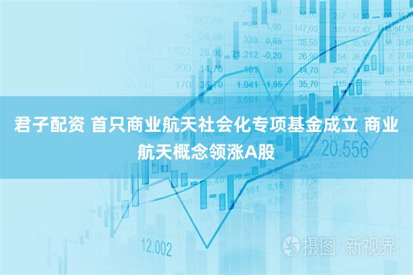 君子配资 首只商业航天社会化专项基金成立 商业航天概念领涨A股
