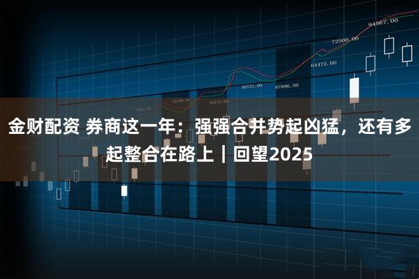 金财配资 券商这一年:强强合并势起凶猛,还有多起整合在路上|回望2025