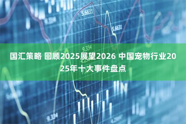 国汇策略 回顾2025展望2026 中国宠物行业2025年十大事件盘点