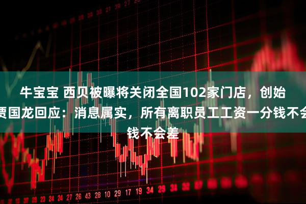 牛宝宝 西贝被曝将关闭全国102家门店，创始人贾国龙回应：消息属实，所有离职员工工资一分钱不会差