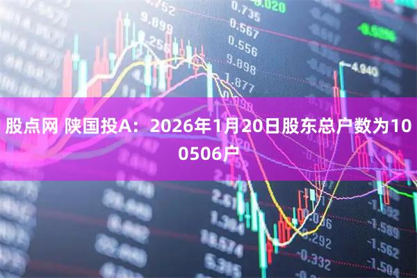 股点网 陕国投A：2026年1月20日股东总户数为100506户