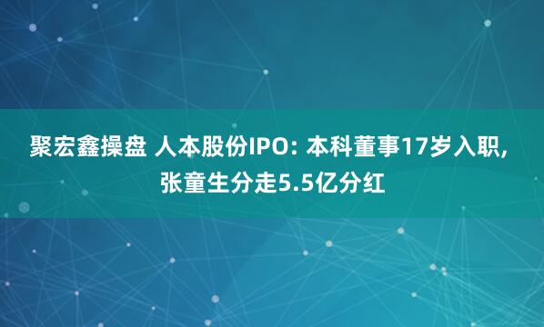 聚宏鑫操盘 人本股份IPO: 本科董事17岁入职, 张童生分走5.5亿分红