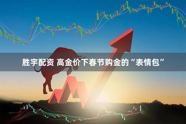胜宇配资 高金价下春节购金的“表情包”