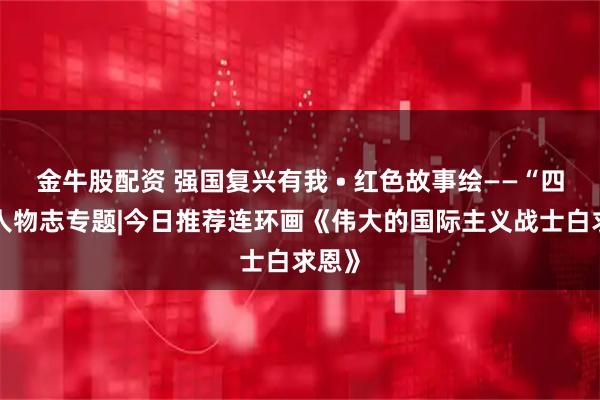 金牛股配资 强国复兴有我 • 红色故事绘——“四史”人物志专题|今日推荐连环画《伟大的国际主义战士白求恩》