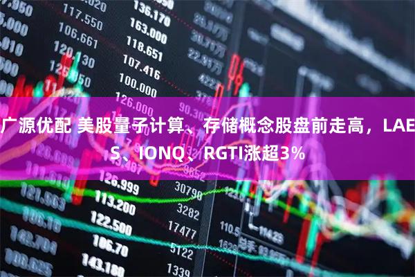广源优配 美股量子计算、存储概念股盘前走高，LAES、IONQ、RGTI涨超3%