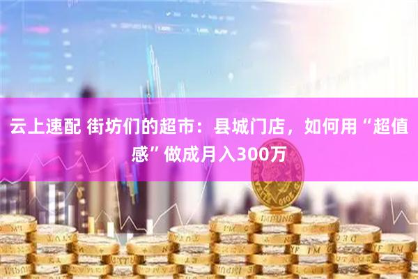 云上速配 街坊们的超市：县城门店，如何用“超值感”做成月入300万