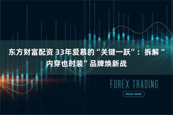 东方财富配资 33年爱慕的“关键一跃”：拆解“内穿也时装”品牌焕新战