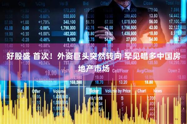 好股盛 首次！外资巨头突然转向 罕见唱多中国房地产市场
