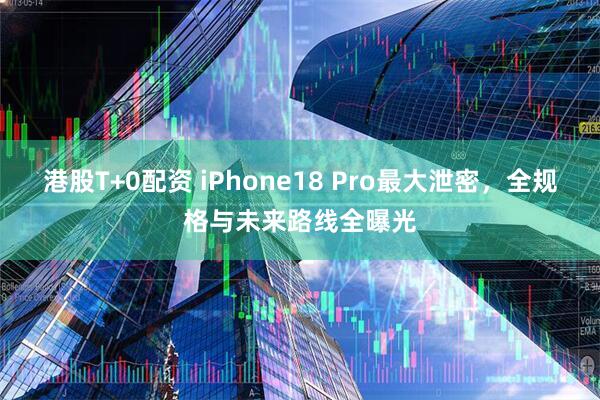 港股T+0配资 iPhone18 Pro最大泄密,全规格与未来路线全曝光