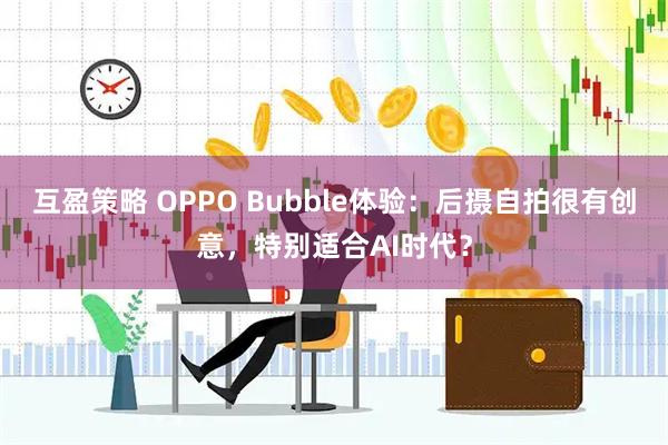 互盈策略 OPPO Bubble体验:后摄自拍很有创意,特别适合AI时代?